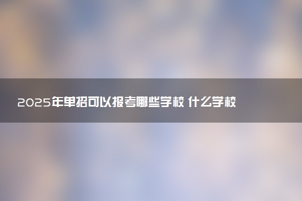 2025年单招可以报考哪些学校 什么学校实力强