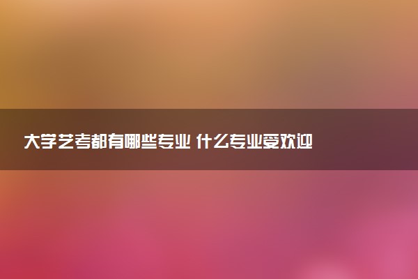 大学艺考都有哪些专业 什么专业受欢迎