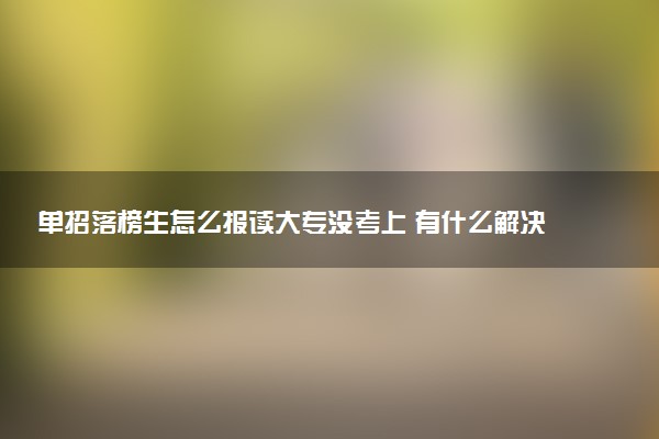 单招落榜生怎么报读大专没考上 有什么解决办法