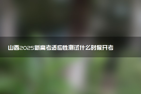 山西2025新高考适应性测试什么时候开考 几月几号考试