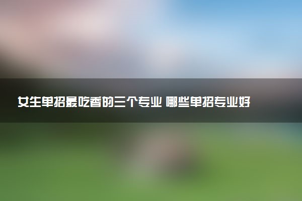 女生单招最吃香的三个专业 哪些单招专业好