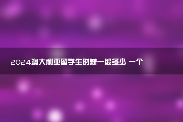 2024澳大利亚留学生时薪一般多少 一个月能挣多少钱