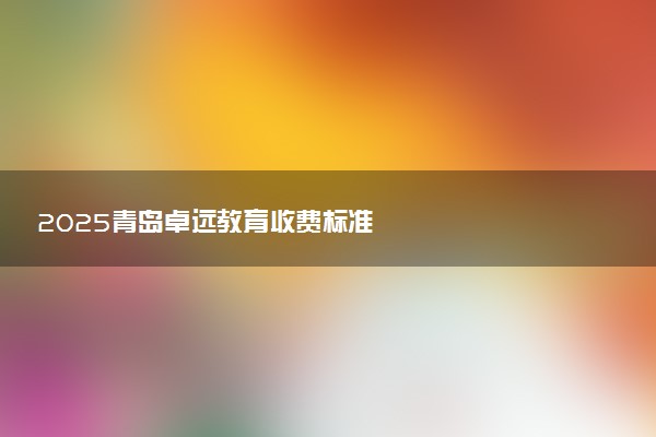 2025青岛卓远教育收费标准