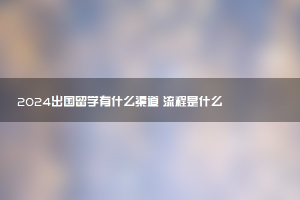 2024出国留学有什么渠道 流程是什么