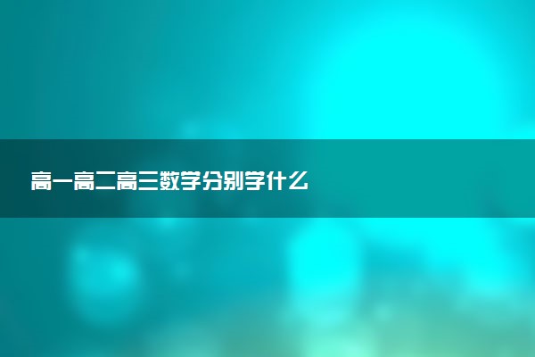 高一高二高三数学分别学什么