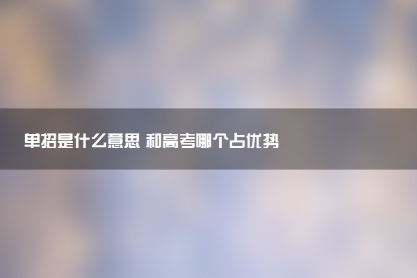 单招是什么意思 和高考哪个占优势