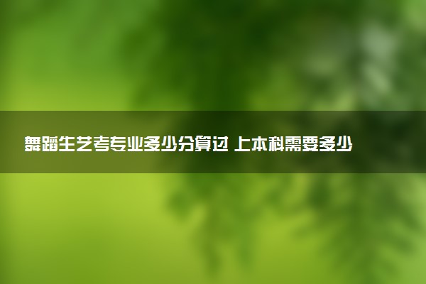 舞蹈生艺考专业多少分算过 上本科需要多少分