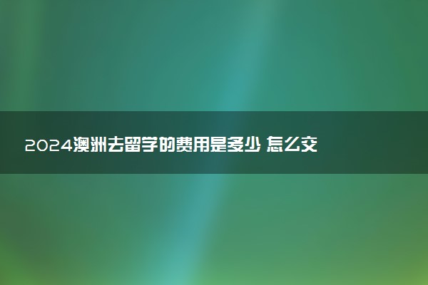 2024澳洲去留学的费用是多少 怎么交