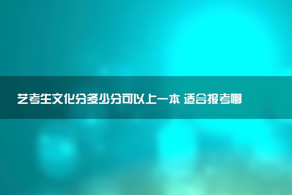 艺考生文化分多少分可以上一本 适合报考哪些大学