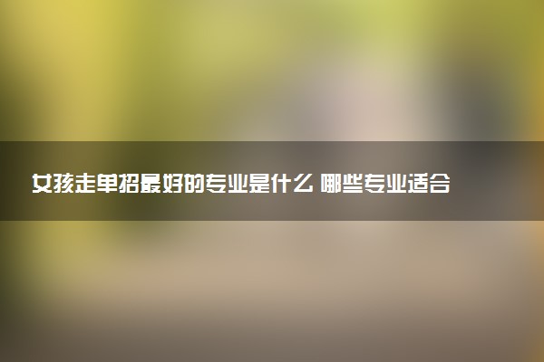 女孩走单招最好的专业是什么 哪些专业适合女生学