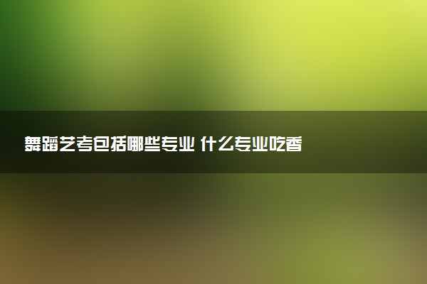 舞蹈艺考包括哪些专业 什么专业吃香