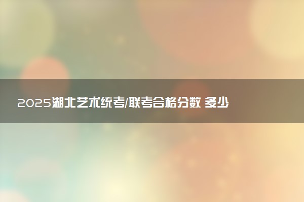 2025湖北艺术统考/联考合格分数 多少分过合格线