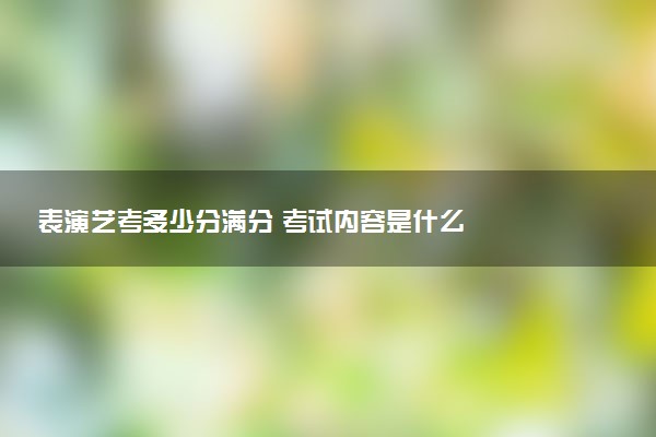 表演艺考多少分满分 考试内容是什么