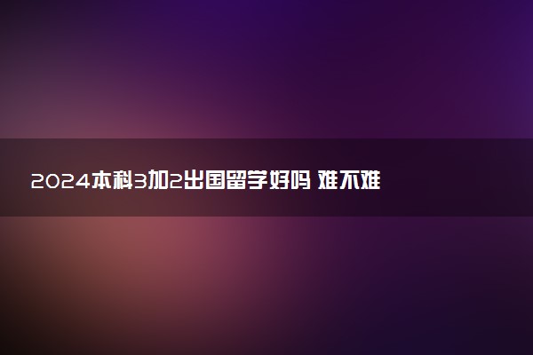 2024本科3加2出国留学好吗 难不难