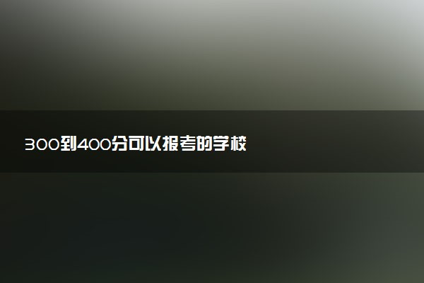 300到400分可以报考的学校