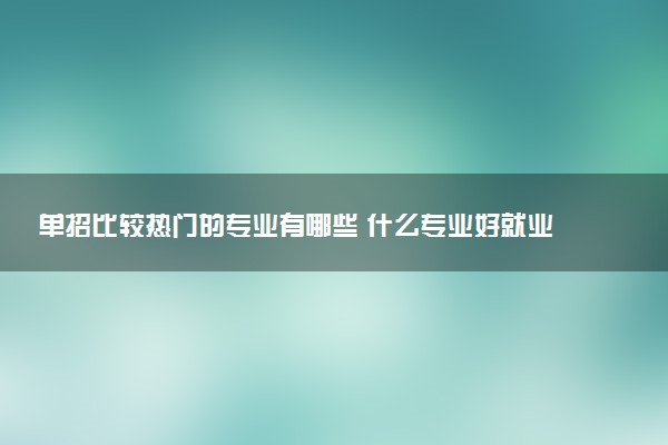 单招比较热门的专业有哪些 什么专业好就业