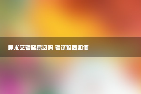 美术艺考容易过吗 考试难度如何