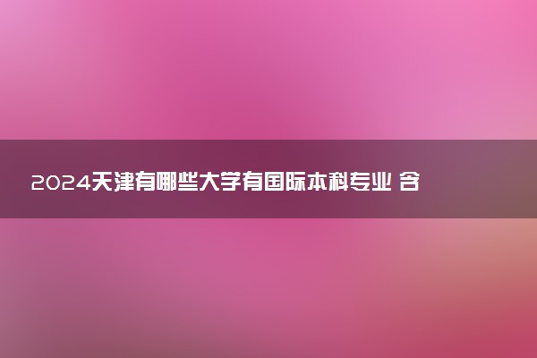 2024天津有哪些大学有国际本科专业 含金量高吗