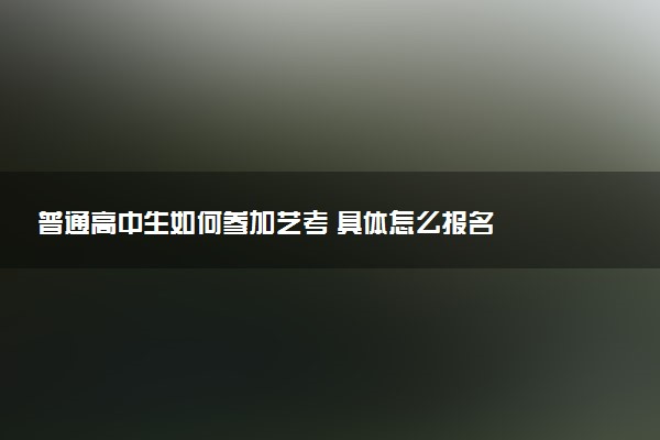 普通高中生如何参加艺考 具体怎么报名