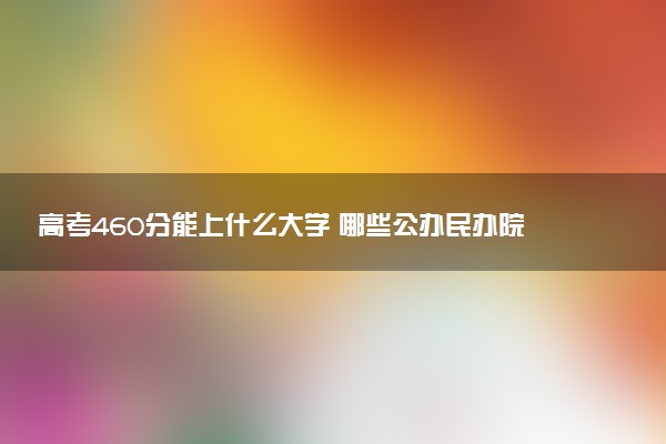 高考460分能上什么大学 哪些公办民办院校可以选