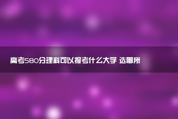 高考580分理科可以报考什么大学 选哪所学校好