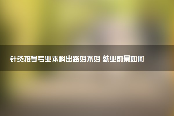 针灸推拿专业本科出路好不好 就业前景如何