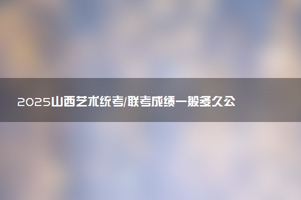 2025山西艺术统考/联考成绩一般多久公布 哪天查分