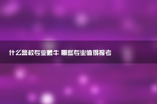 什么警校专业最牛 哪些专业值得报考