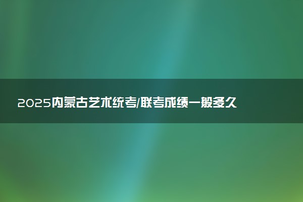 2025内蒙古艺术统考/联考成绩一般多久公布 哪天查分