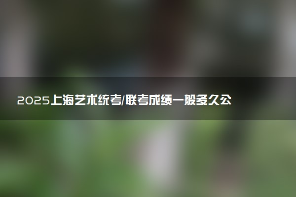 2025上海艺术统考/联考成绩一般多久公布 哪天查分