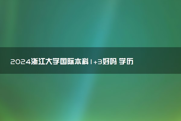 2024浙江大学国际本科1+3好吗 学历国家承认吗