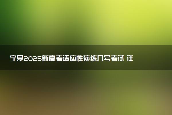 宁夏2025新高考适应性演练几号考试 详细各科考试安排