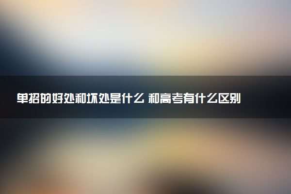 单招的好处和坏处是什么 和高考有什么区别