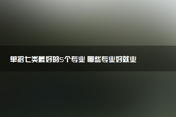 单招七类最好的5个专业 哪些专业好就业