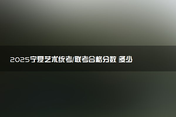 2025宁夏艺术统考/联考合格分数 多少分过合格线