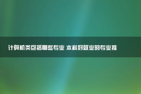 计算机类包括哪些专业 本科好就业的专业推荐