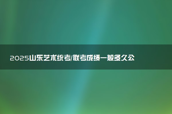 2025山东艺术统考/联考成绩一般多久公布 哪天查分