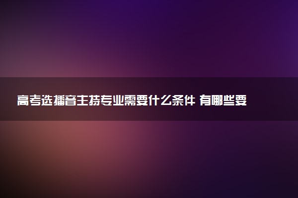 高考选播音主持专业需要什么条件 有哪些要求