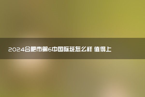 2024合肥市第6中国际班怎么样 值得上吗