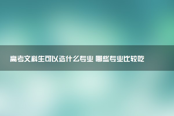 高考文科生可以选什么专业 哪些专业比较吃香