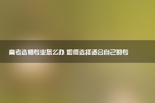 高考选错专业怎么办 如何选择适合自己的专业