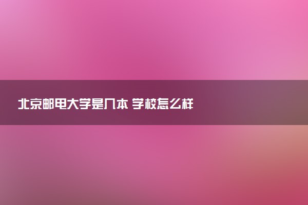 北京邮电大学是几本 学校怎么样