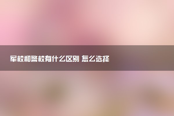 军校和警校有什么区别 怎么选择