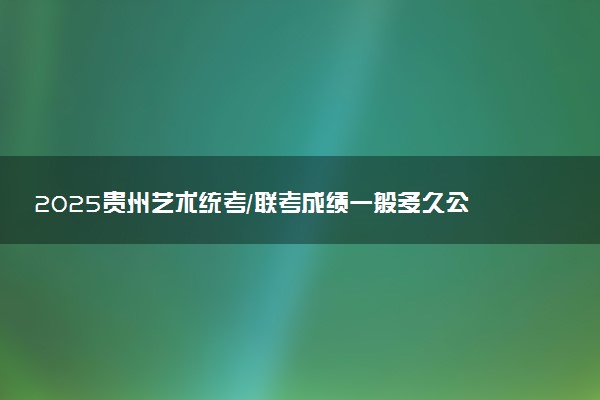 2025贵州艺术统考/联考成绩一般多久公布 哪天查分