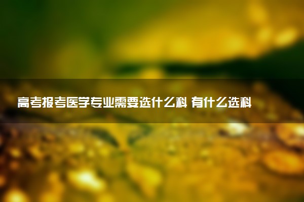 高考报考医学专业需要选什么科 有什么选科要求