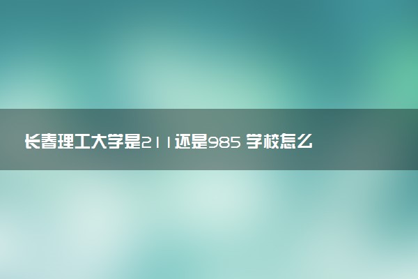 长春理工大学是211还是985 学校怎么样