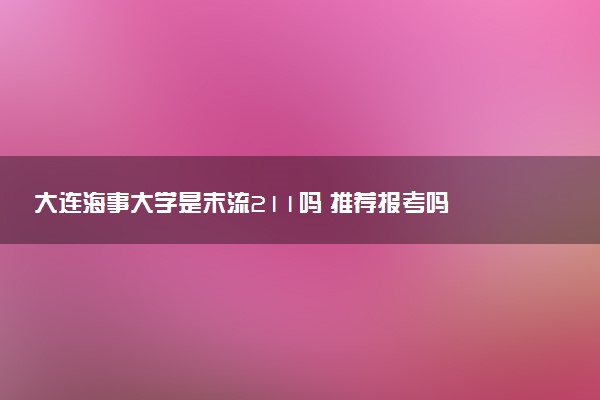 大连海事大学是末流211吗 推荐报考吗