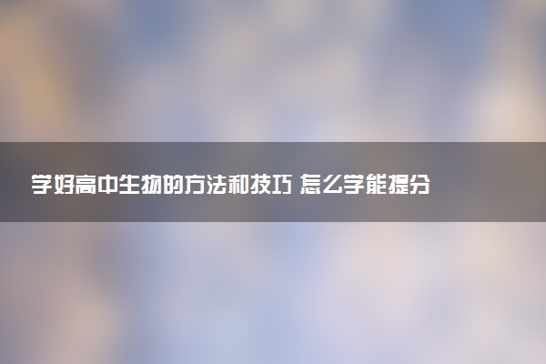 学好高中生物的方法和技巧 怎么学能提分