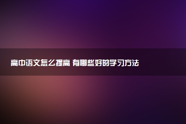 高中语文怎么提高 有哪些好的学习方法