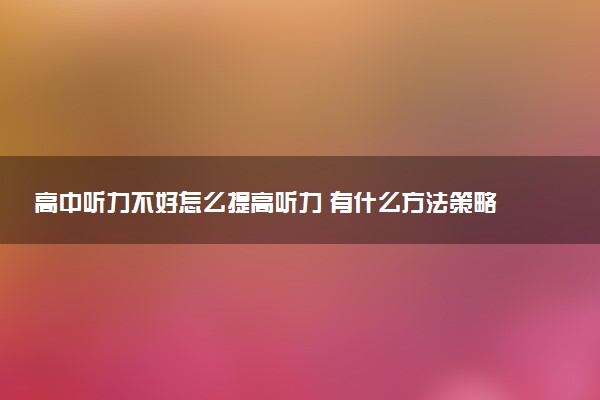 高中听力不好怎么提高听力 有什么方法策略